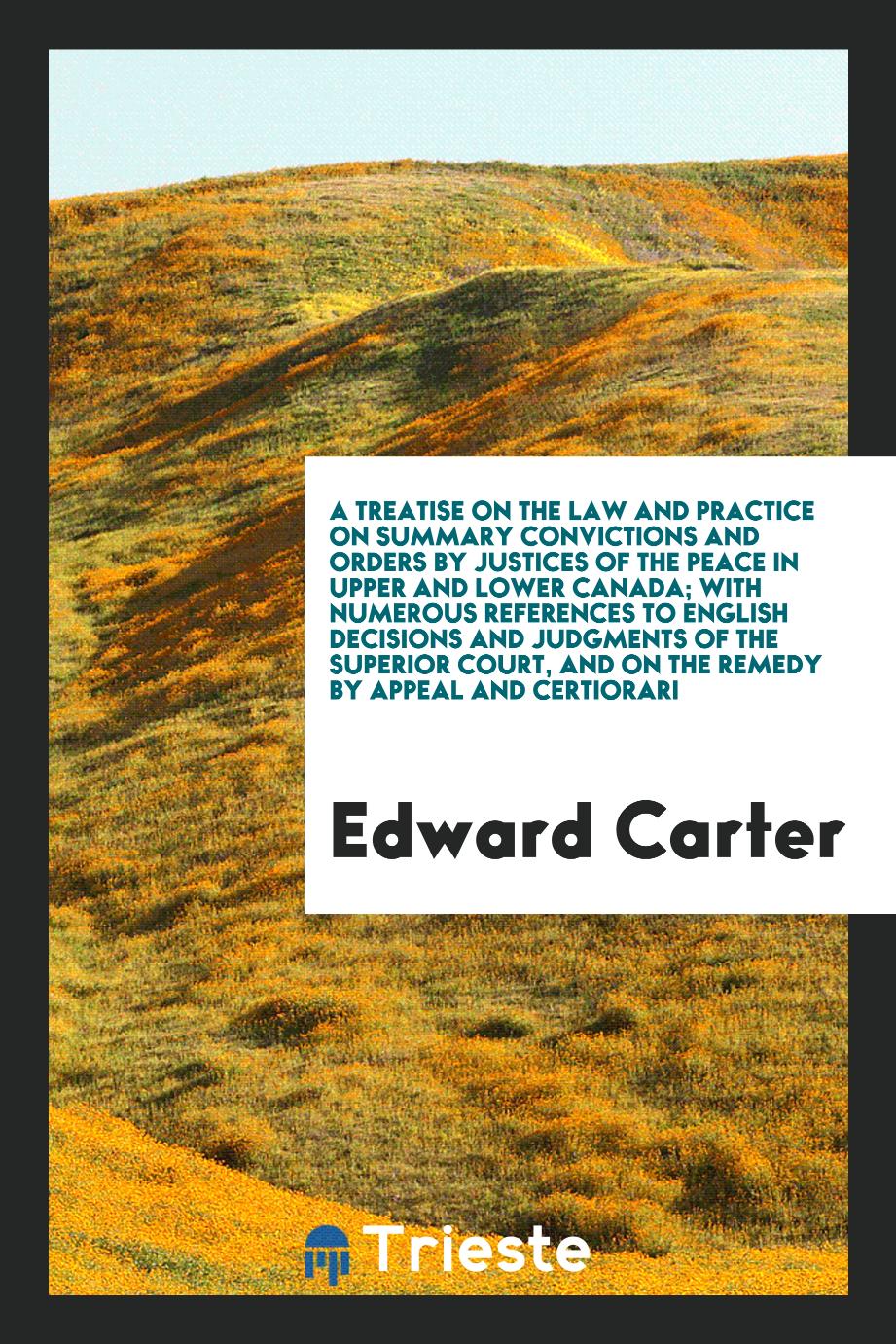 A Treatise on the Law and Practice on Summary Convictions and Orders by Justices of the Peace in Upper and Lower Canada; With Numerous References to English Decisions and Judgments of the Superior Court, and on the Remedy by Appeal and Certiorari