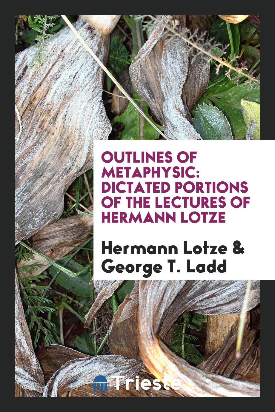 Outlines of metaphysic: dictated portions of the lectures of Hermann Lotze