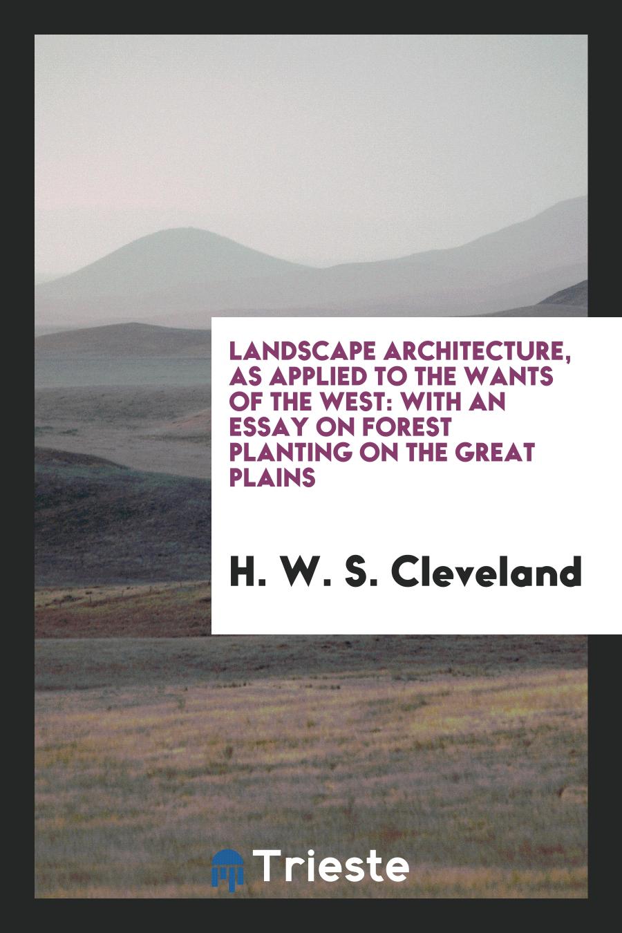 Landscape Architecture, as Applied to the Wants of the West: With an Essay on Forest Planting on the Great Plains