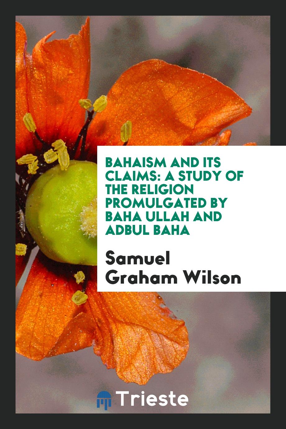Bahaism and Its Claims: A Study of the Religion Promulgated by Baha Ullah and Adbul Baha