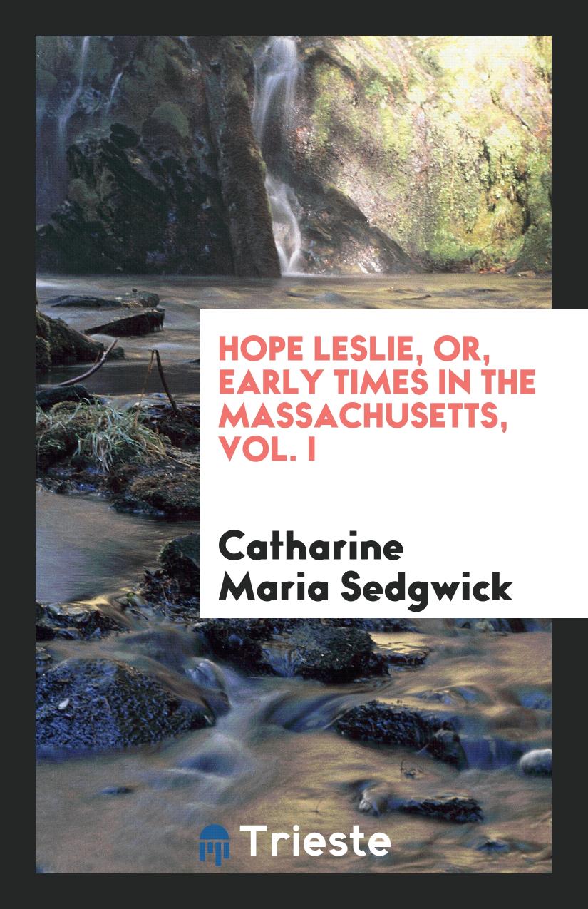 Hope Leslie, Or, Early Times in the Massachusetts, Vol. I
