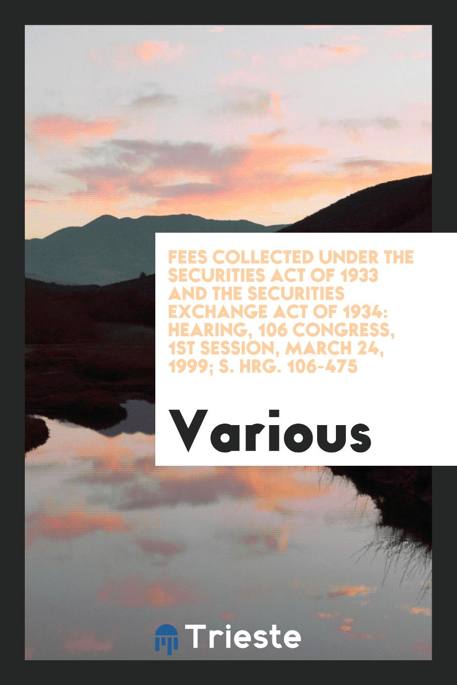 Fees collected under the Securities Act of 1933 and the Securities Exchange Act of 1934: hearing, 106 Congress, 1st Session, March 24, 1999; S. Hrg. 106-475