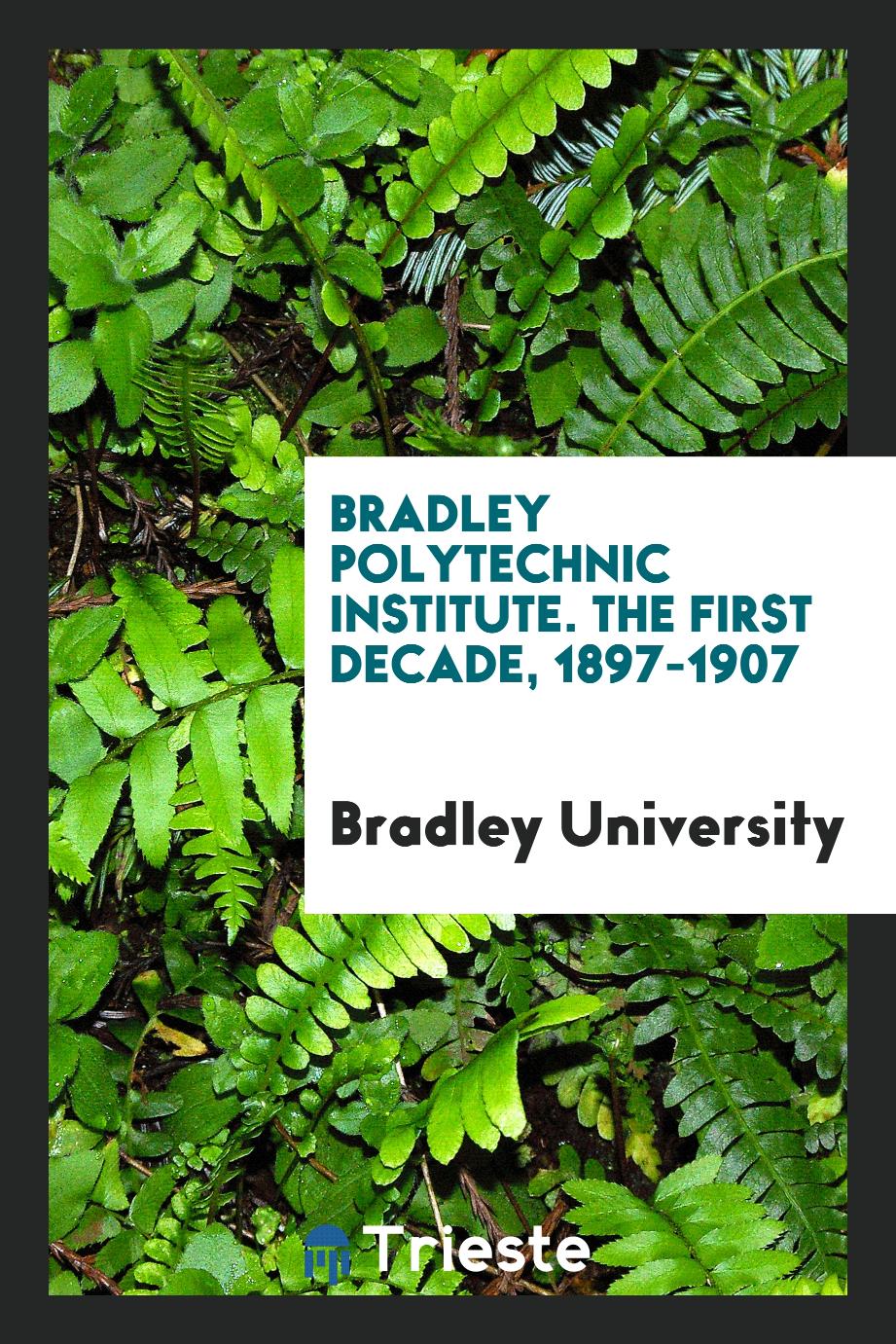 Bradley Polytechnic Institute. The first decade, 1897-1907
