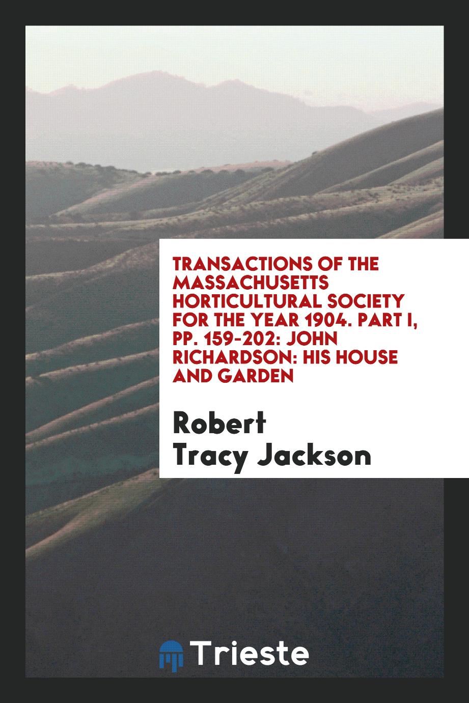 Transactions of the Massachusetts Horticultural Society for the Year 1904. Part I, pp. 159-202: John Richardson: His House and Garden