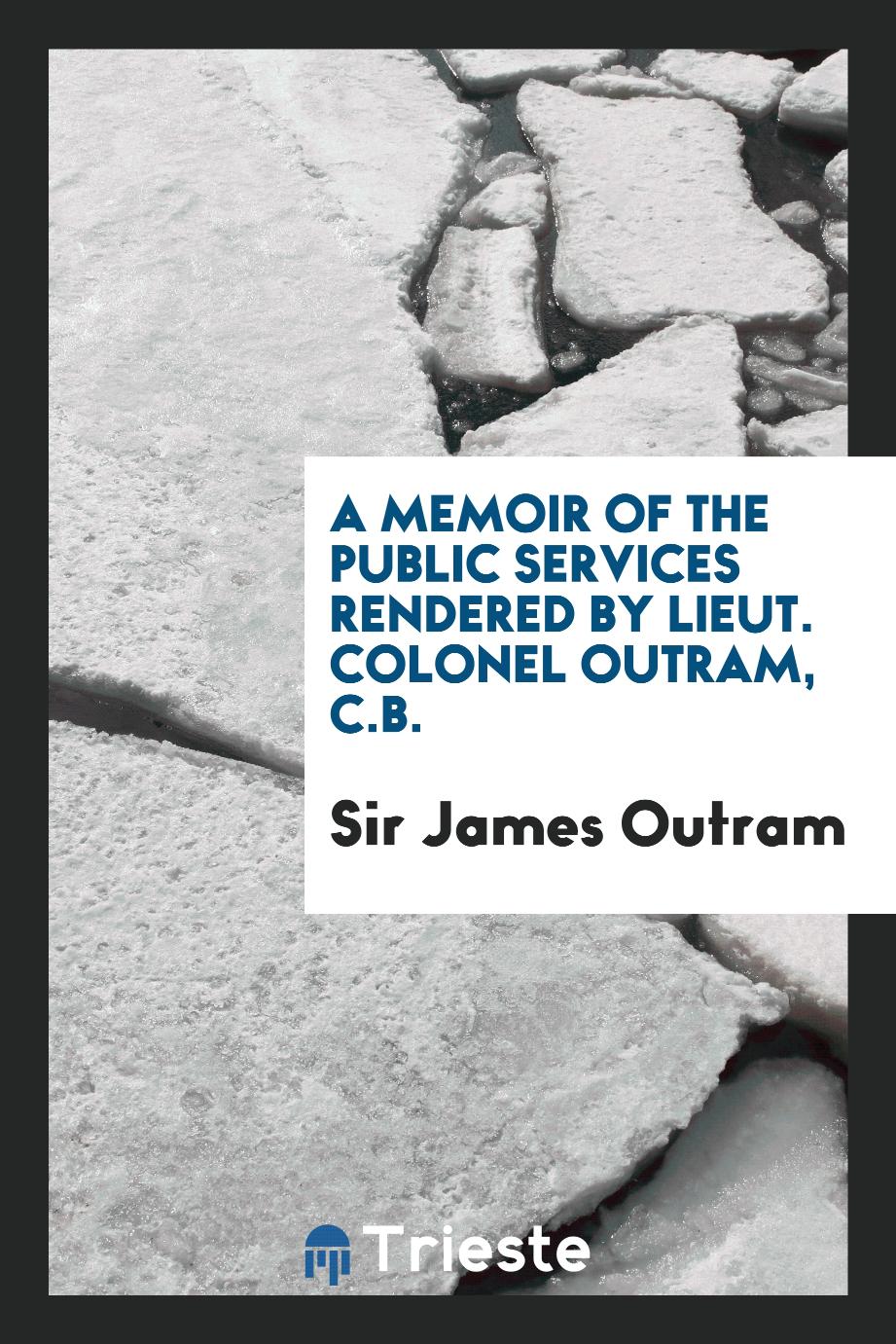 A Memoir of the Public Services Rendered by Lieut. Colonel Outram, C.B.