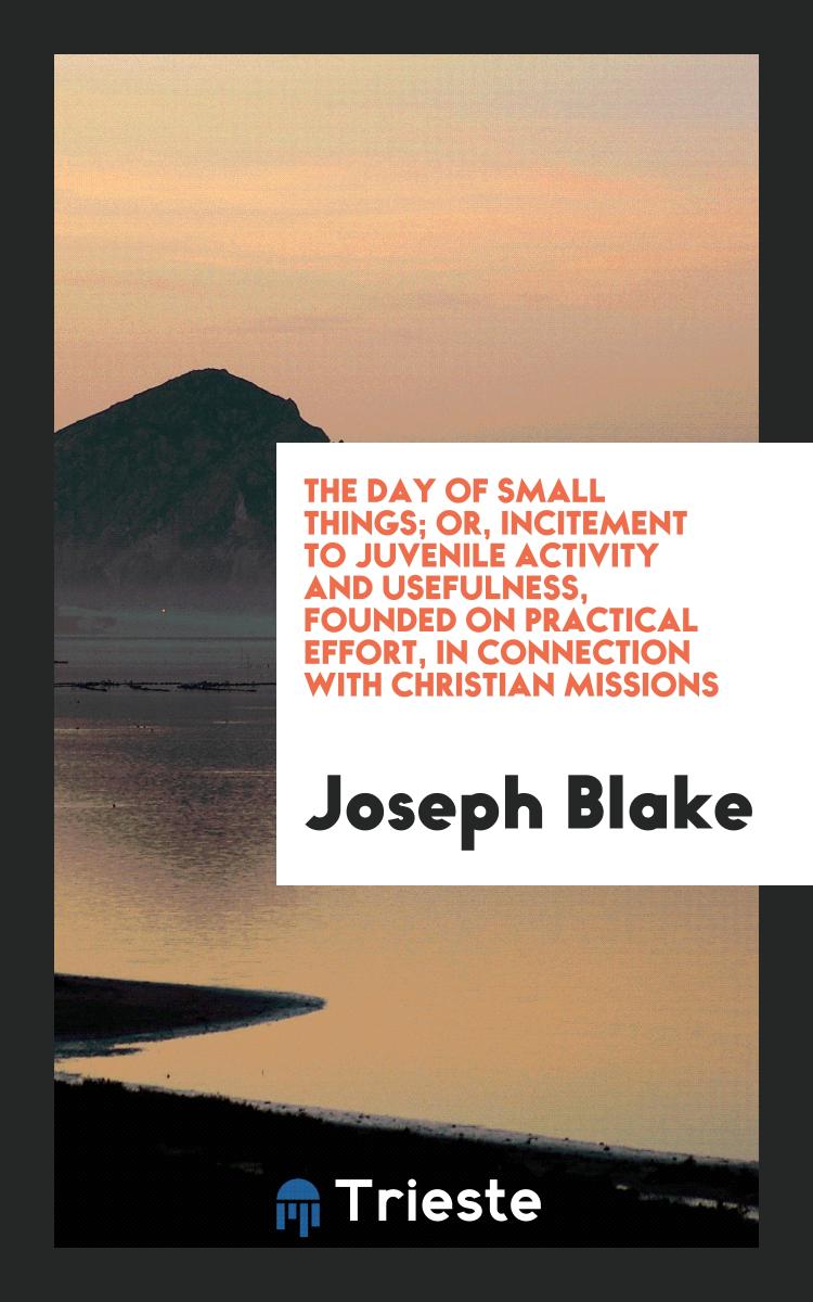 The Day of Small Things; Or, Incitement to Juvenile Activity and Usefulness, Founded on Practical Effort, in Connection with Christian Missions