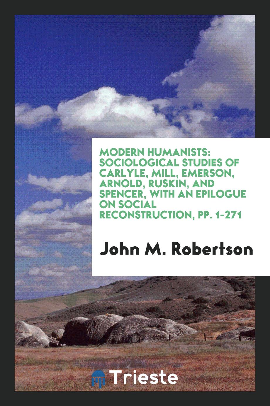 Modern Humanists: Sociological Studies of Carlyle, Mill, Emerson, Arnold, Ruskin, and Spencer, with an Epilogue on Social Reconstruction, pp. 1-271