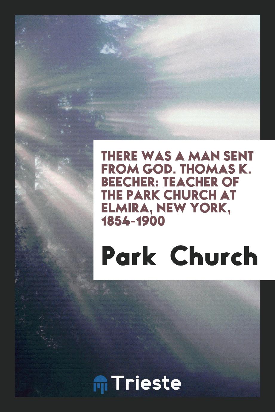 There Was a Man Sent from God. Thomas K. Beecher: Teacher of the Park Church at Elmira, New York, 1854-1900