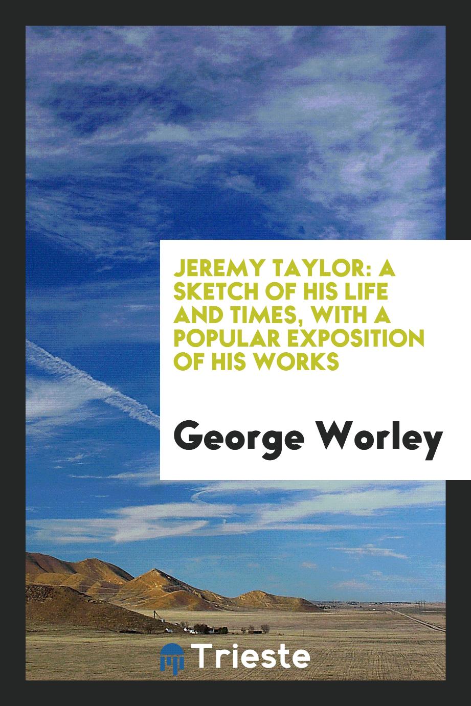 Jeremy Taylor: a sketch of his life and times, with a popular exposition of his works