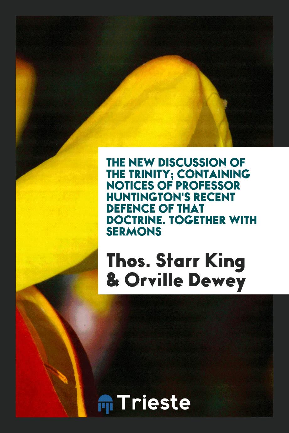 The new discussion of the Trinity; containing notices of Professor Huntington's recent defence of that doctrine. Together with sermons