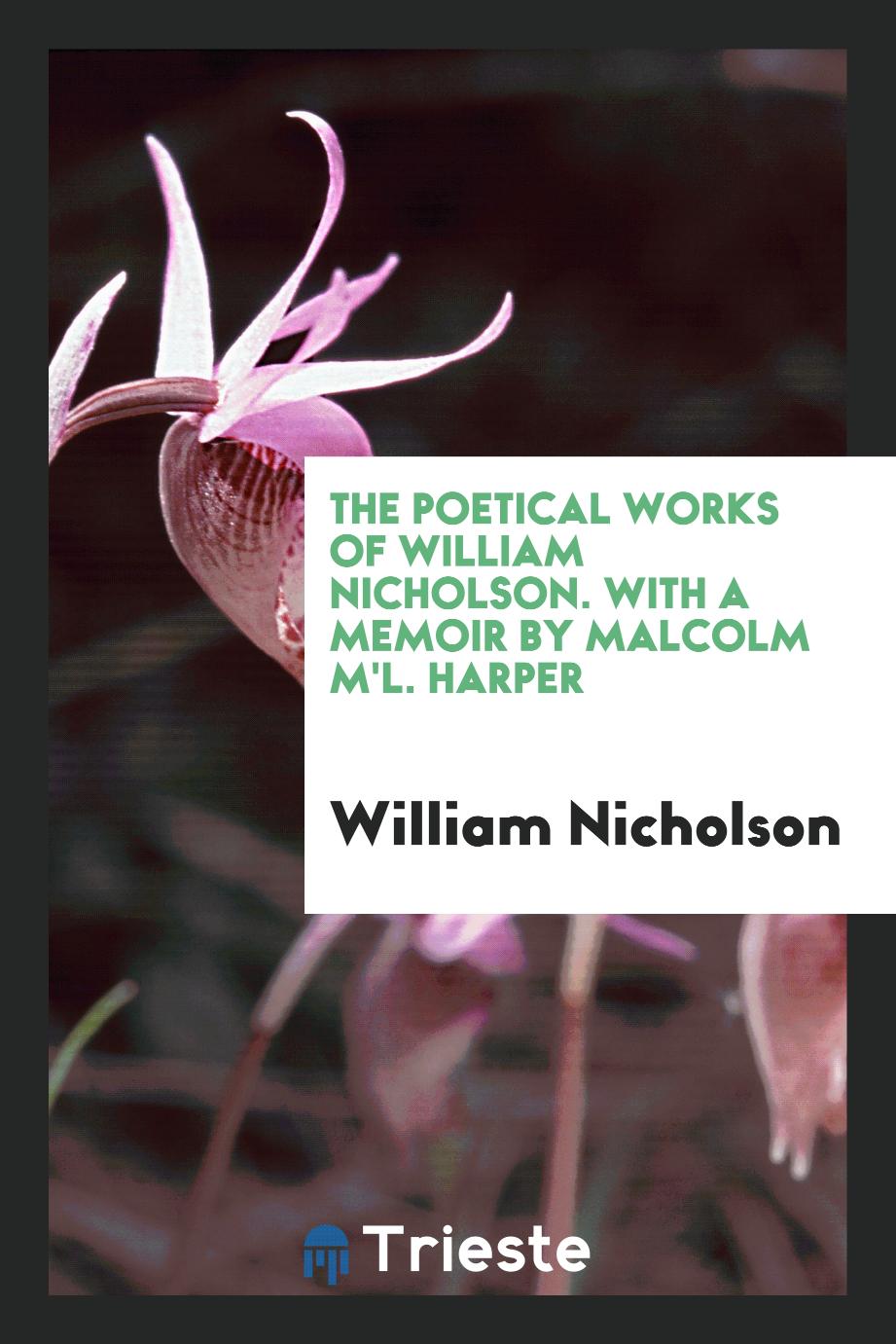 The Poetical Works of William Nicholson. With a Memoir by Malcolm M'L. Harper