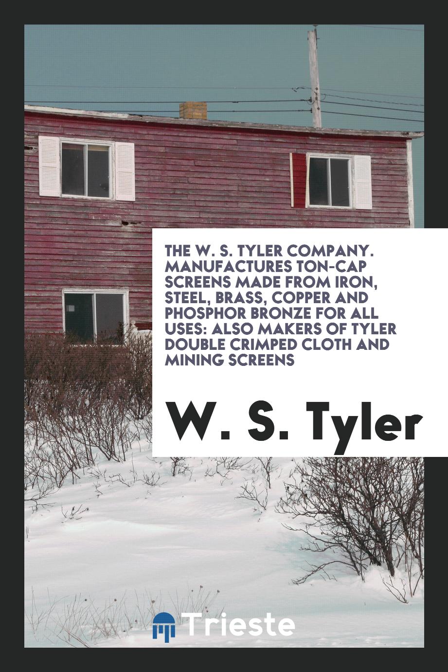 The W. S. Tyler company. Manufactures Ton-Cap Screens made from iron, steel, brass, copper and phosphor bronze for all uses: also makers of Tyler double crimped cloth and mining screens