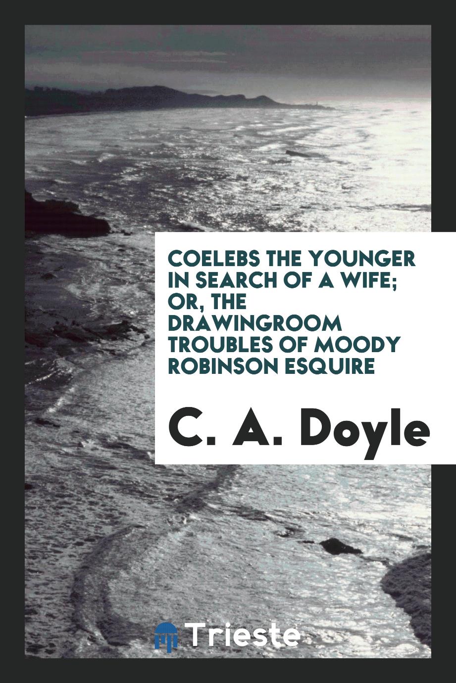 Coelebs the younger in search of a wife; or, The drawingroom troubles of Moody Robinson esquire