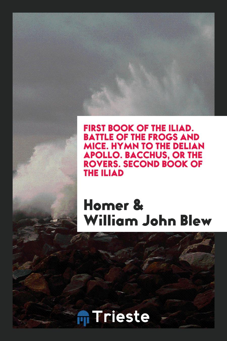 First Book of the Iliad. Battle of the Frogs and Mice. Hymn to the Delian Apollo. Bacchus, or the Rovers. Second Book of the Iliad