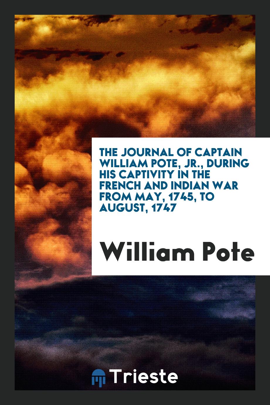 The Journal of Captain William Pote, Jr., During His Captivity in the French and Indian War from May, 1745, to August, 1747