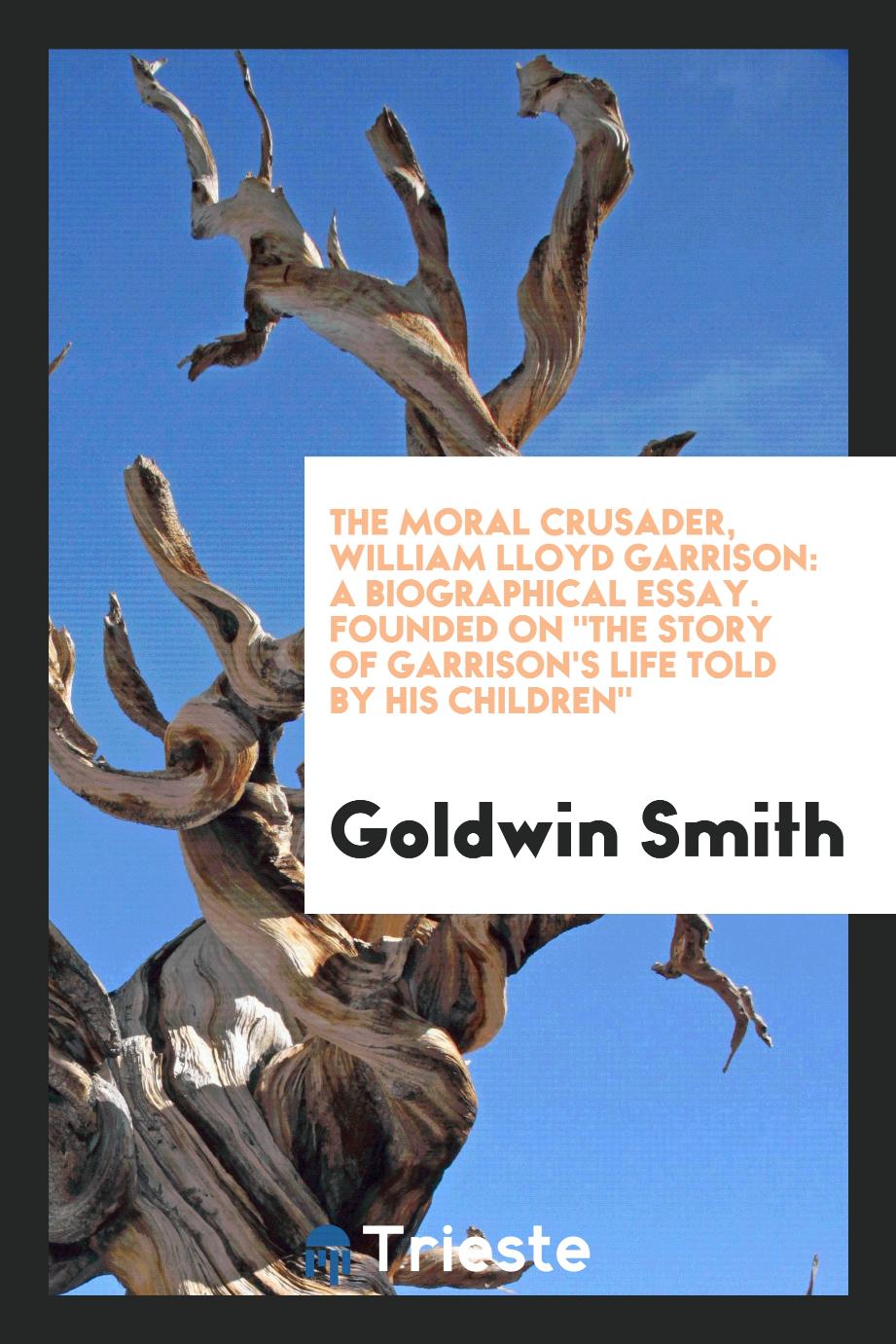 The Moral Crusader, William Lloyd Garrison: A Biographical Essay. Founded on "The Story of Garrison's Life Told by His Children"