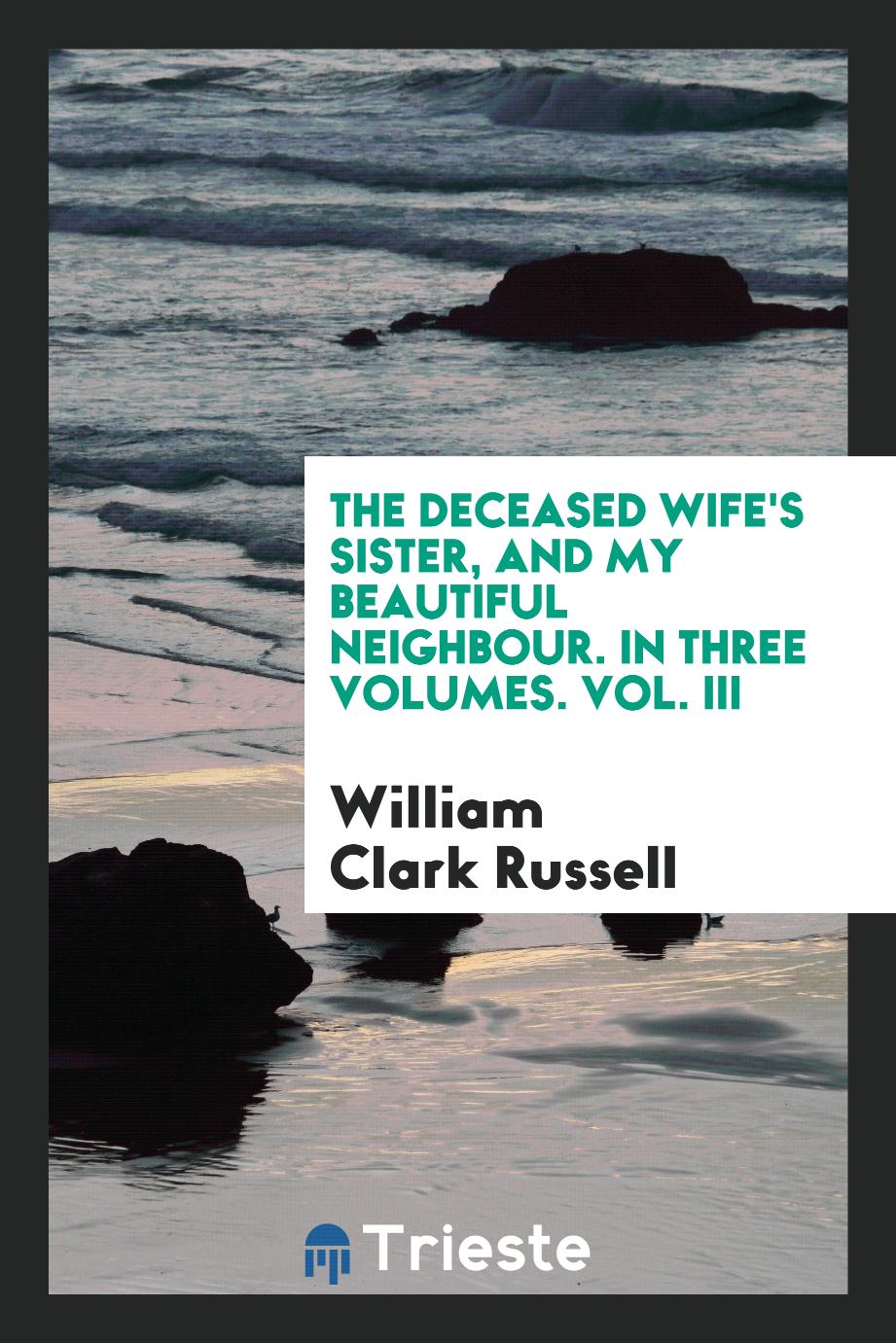 The deceased wife's sister, and My beautiful neighbour. In Three Volumes. Vol. III