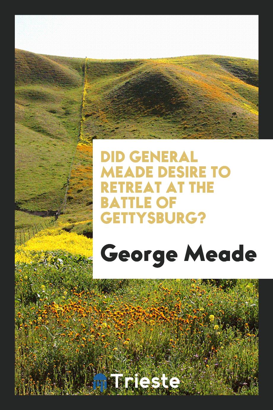 Did General Meade desire to retreat at the battle of Gettysburg?
