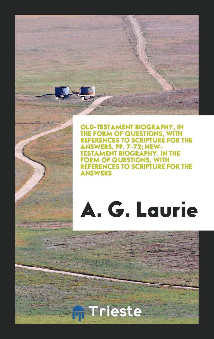 Old-Testament Biography, in the Form of Questions, with References to Scripture for the Answers, pp. 7-72; New-Testament Biography, in the Form of Questions, with References to Scripture for the Answers