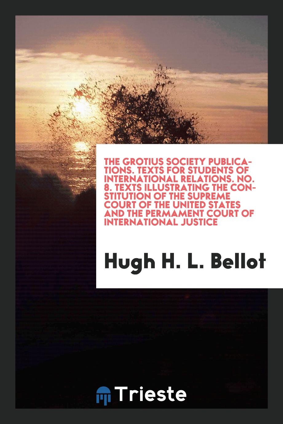 The Grotius Society Publications. Texts for Students of International Relations. No. 8. Texts Illustrating the Constitution of the Supreme Court of the United States and the Permament Court of International Justice
