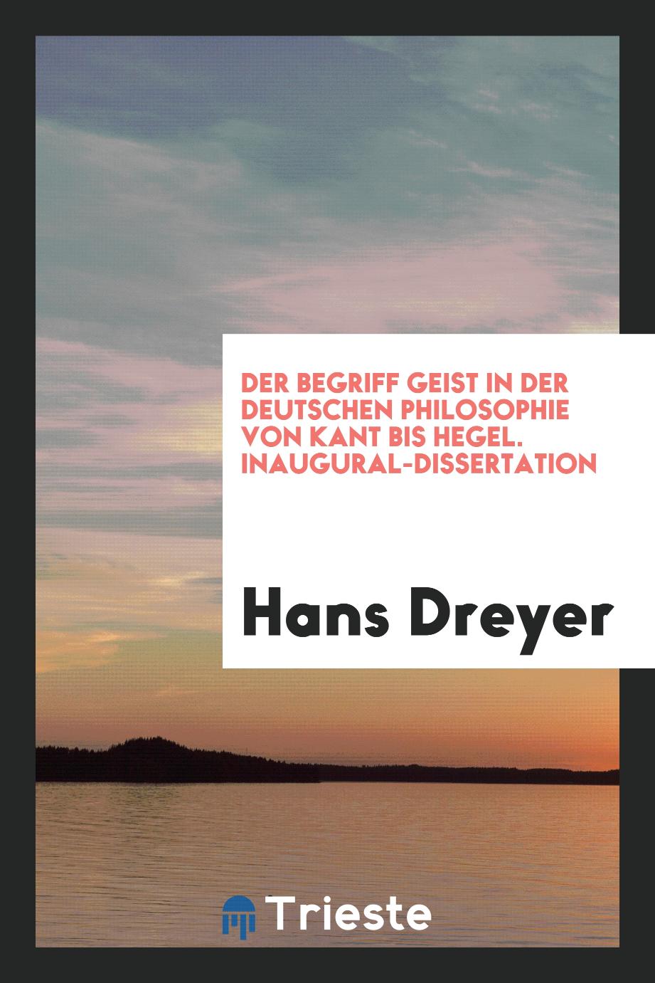 Der Begriff Geist in der Deutschen Philosophie von Kant bis Hegel. Inaugural-Dissertation