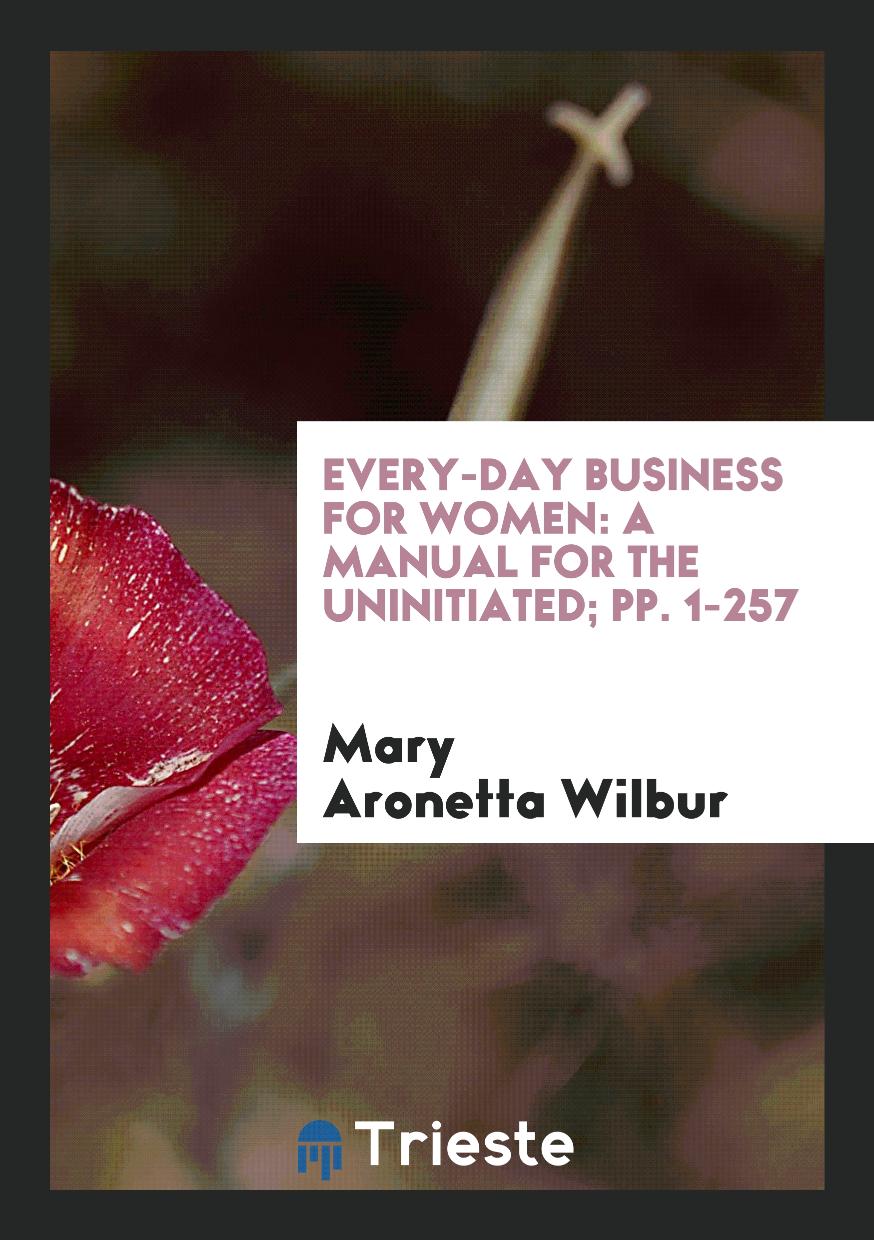 Every-Day Business for Women: A Manual for the Uninitiated; pp. 1-257
