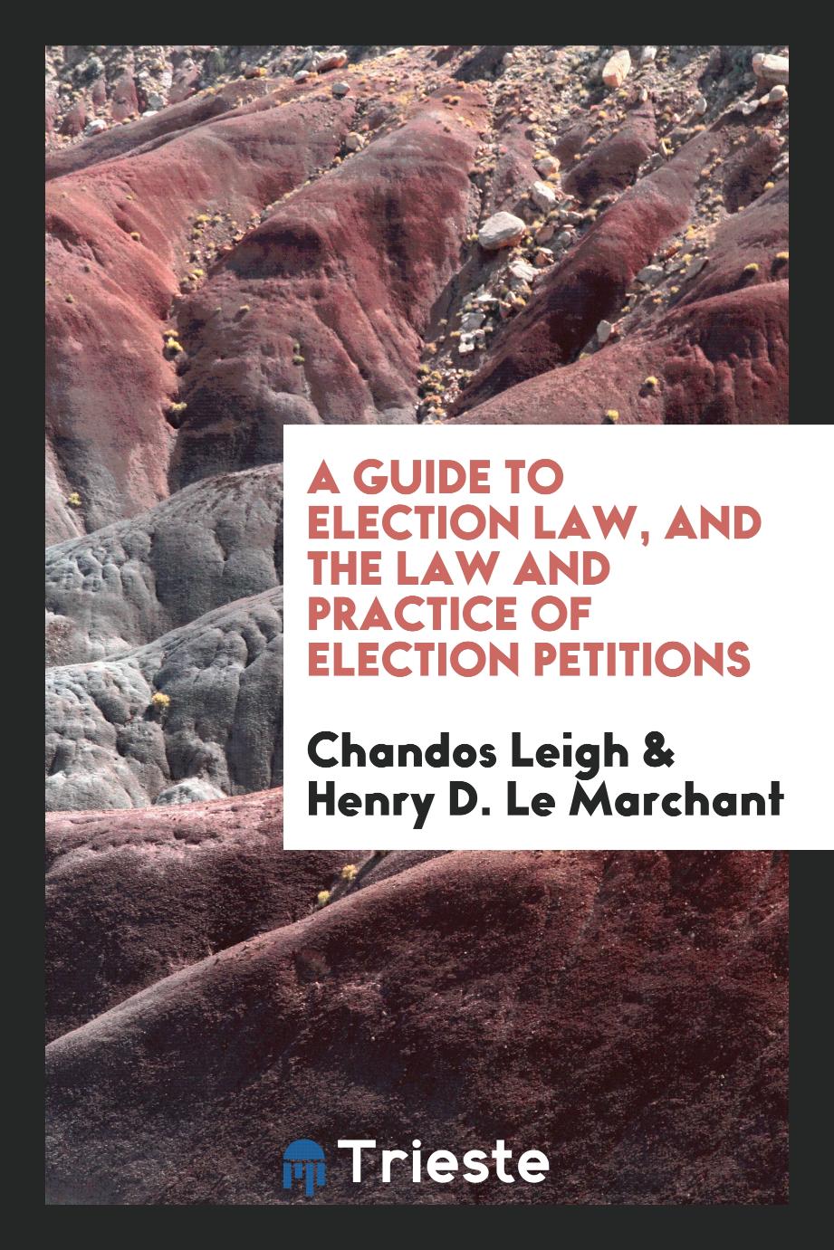 Chandos Leigh, Henry D. Le Marchant - A Guide to Election Law, and the Law and Practice of Election Petitions