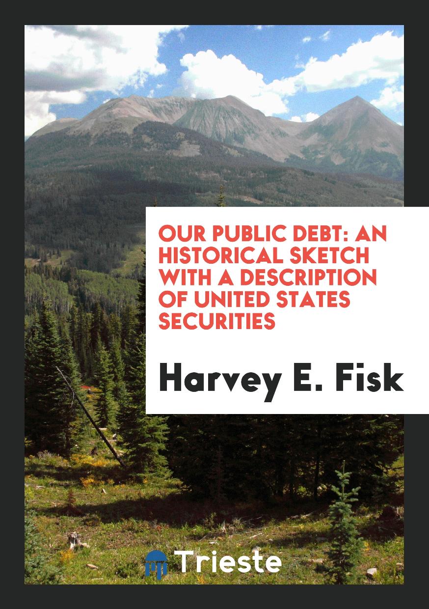 Our Public Debt: An Historical Sketch with a Description of United States Securities
