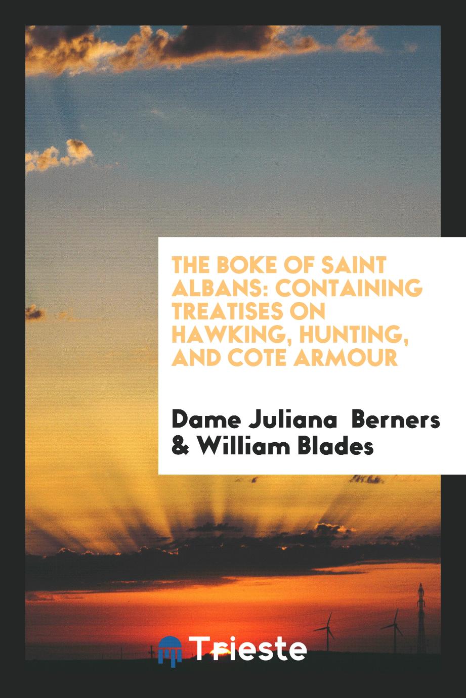 The Boke of Saint Albans: Containing Treatises on Hawking, Hunting, and Cote Armour