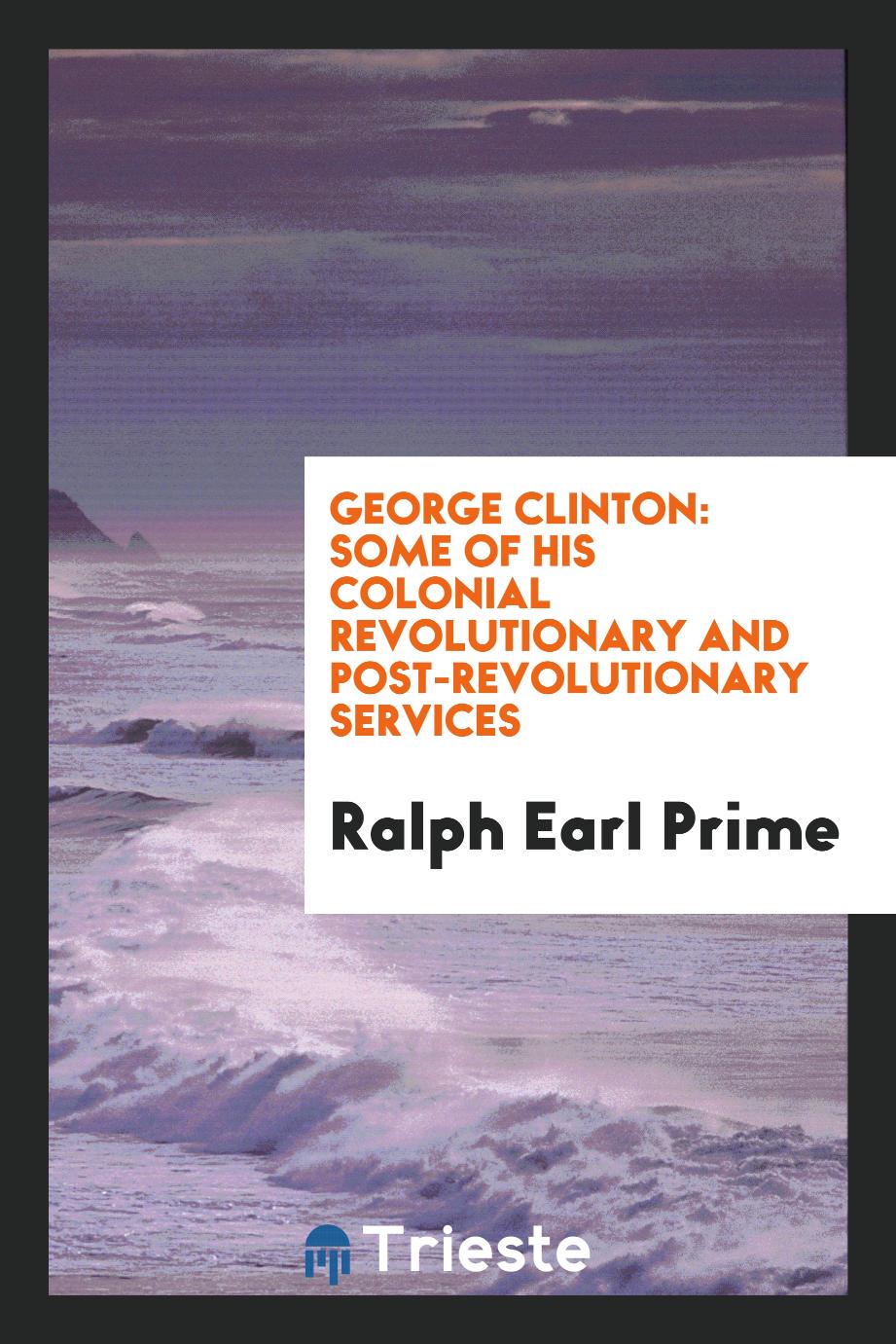 George Clinton: Some of His Colonial Revolutionary and Post-revolutionary Services