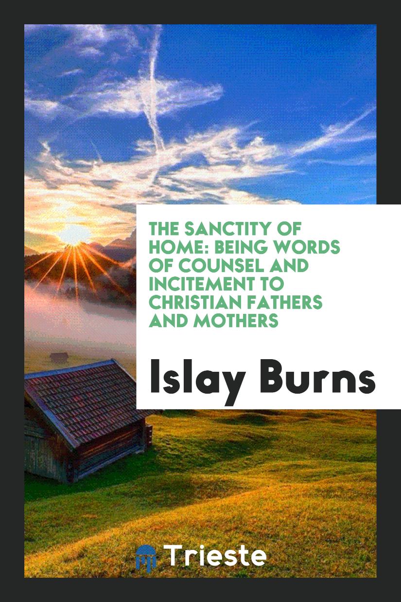 The Sanctity of Home: Being Words of Counsel and Incitement to Christian Fathers and Mothers
