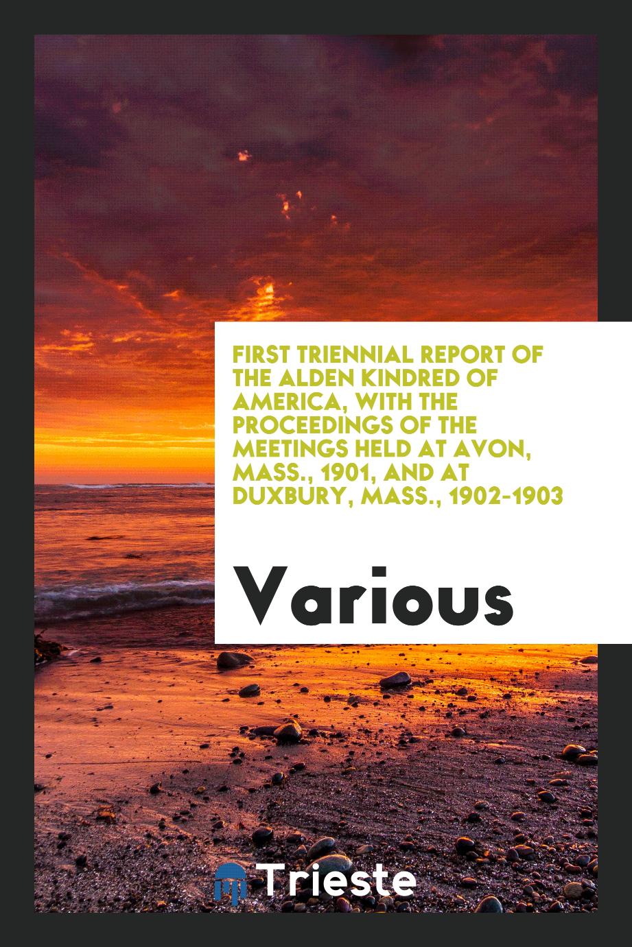 First Triennial Report of the Alden Kindred of America, with the Proceedings of the Meetings Held at Avon, Mass., 1901, and at duxbury, Mass., 1902-1903