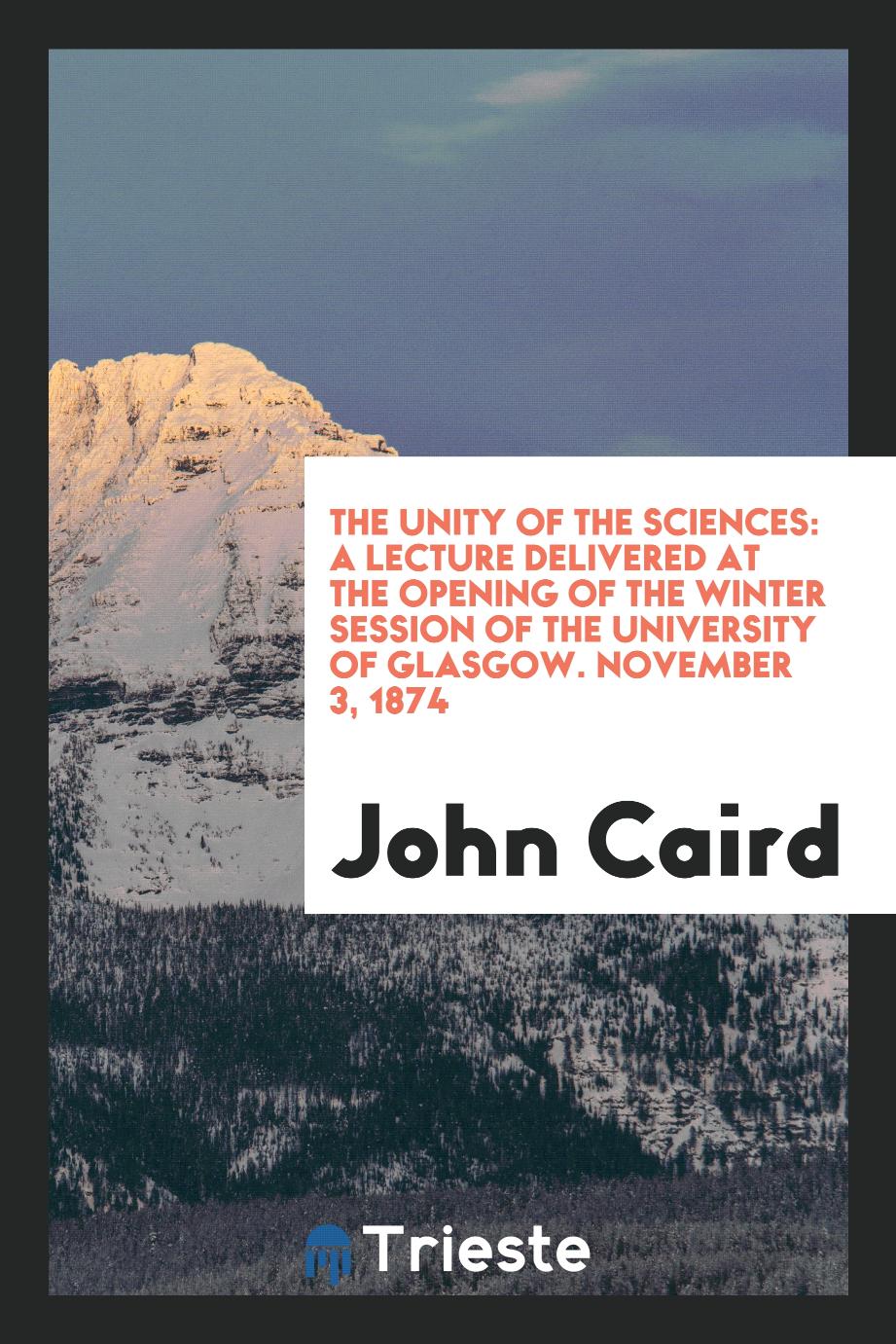The unity of the sciences: A lecture delivered at the opening of the winter session of the University of Glasgow. November 3, 1874