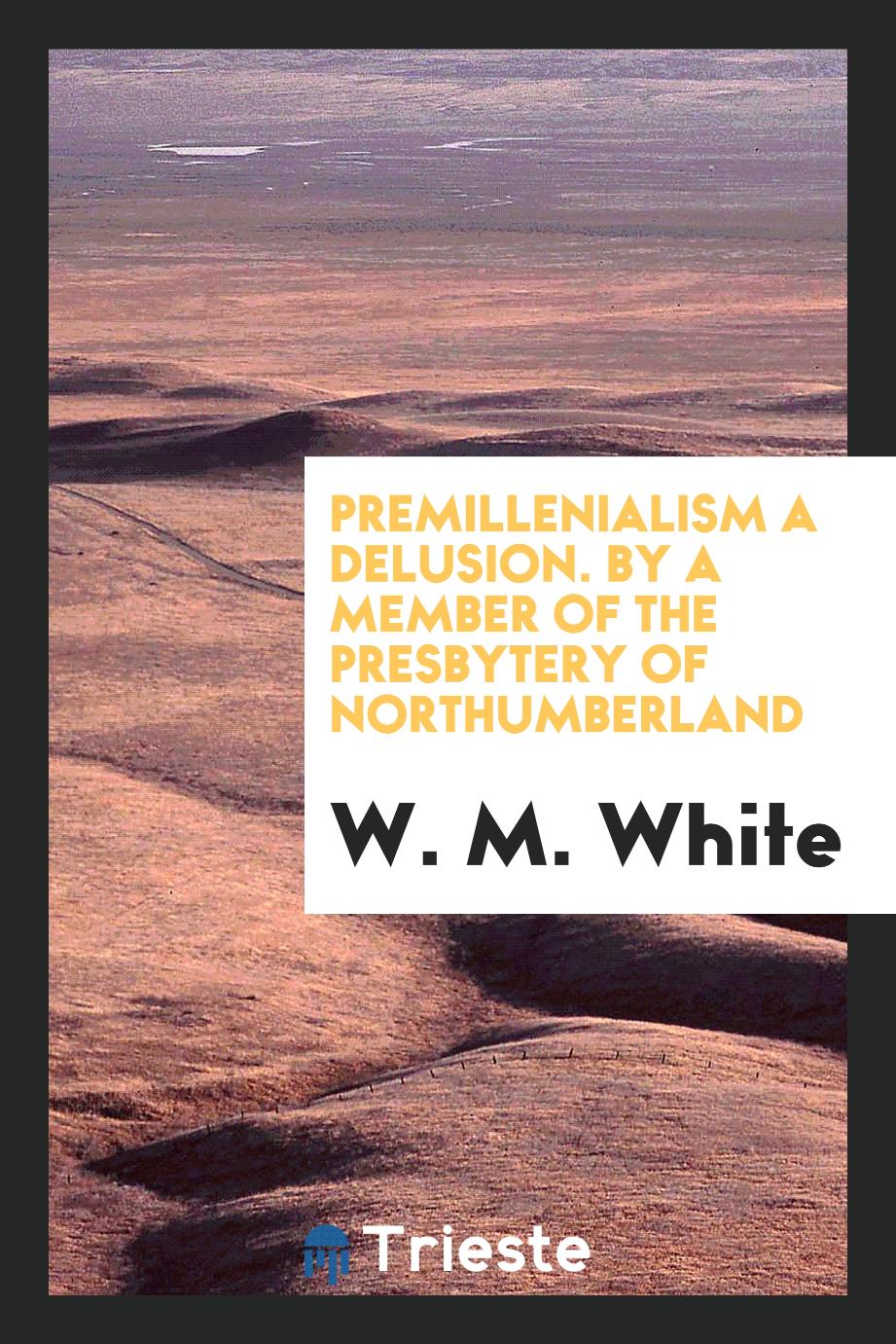 Premillenialism a Delusion. By a Member of the Presbytery of Northumberland