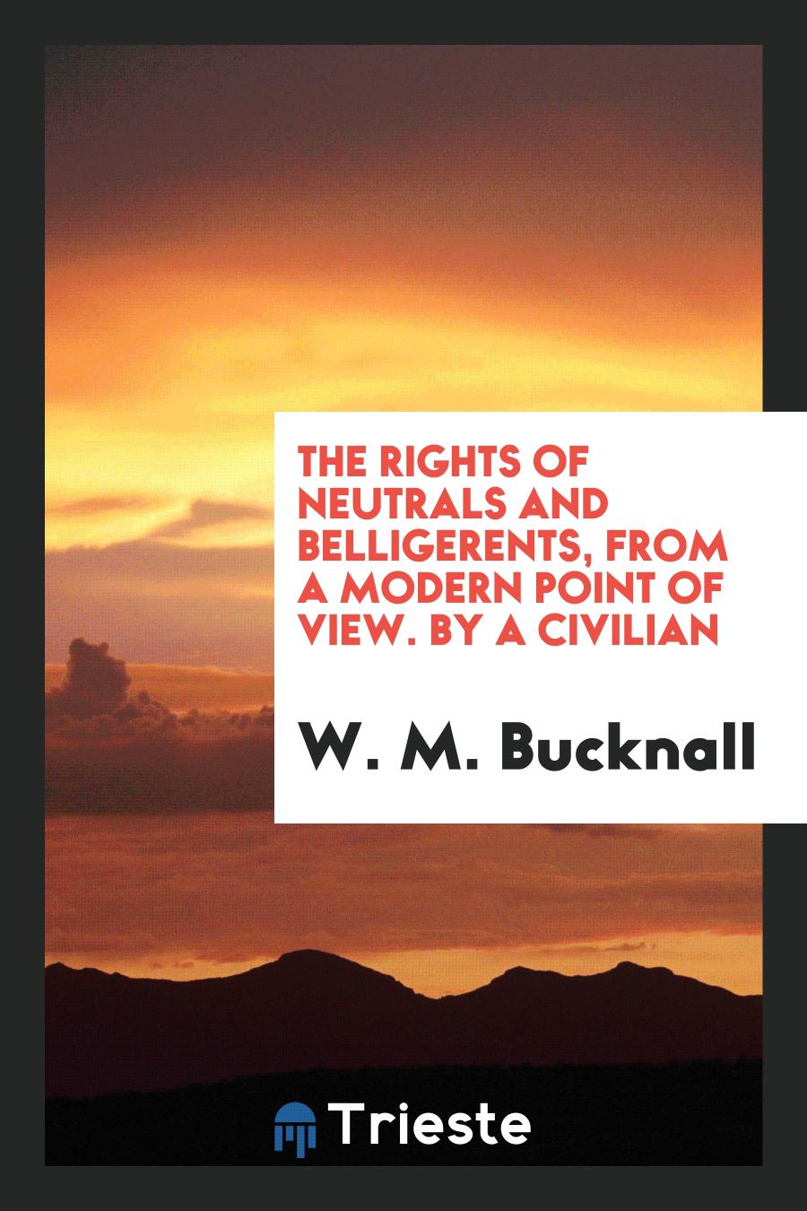 The Rights of Neutrals and Belligerents, From a Modern Point of View. By a Civilian