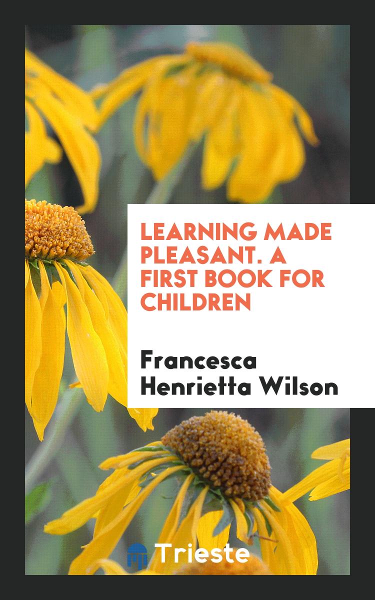 Learning Made Pleasant. A First Book for Children