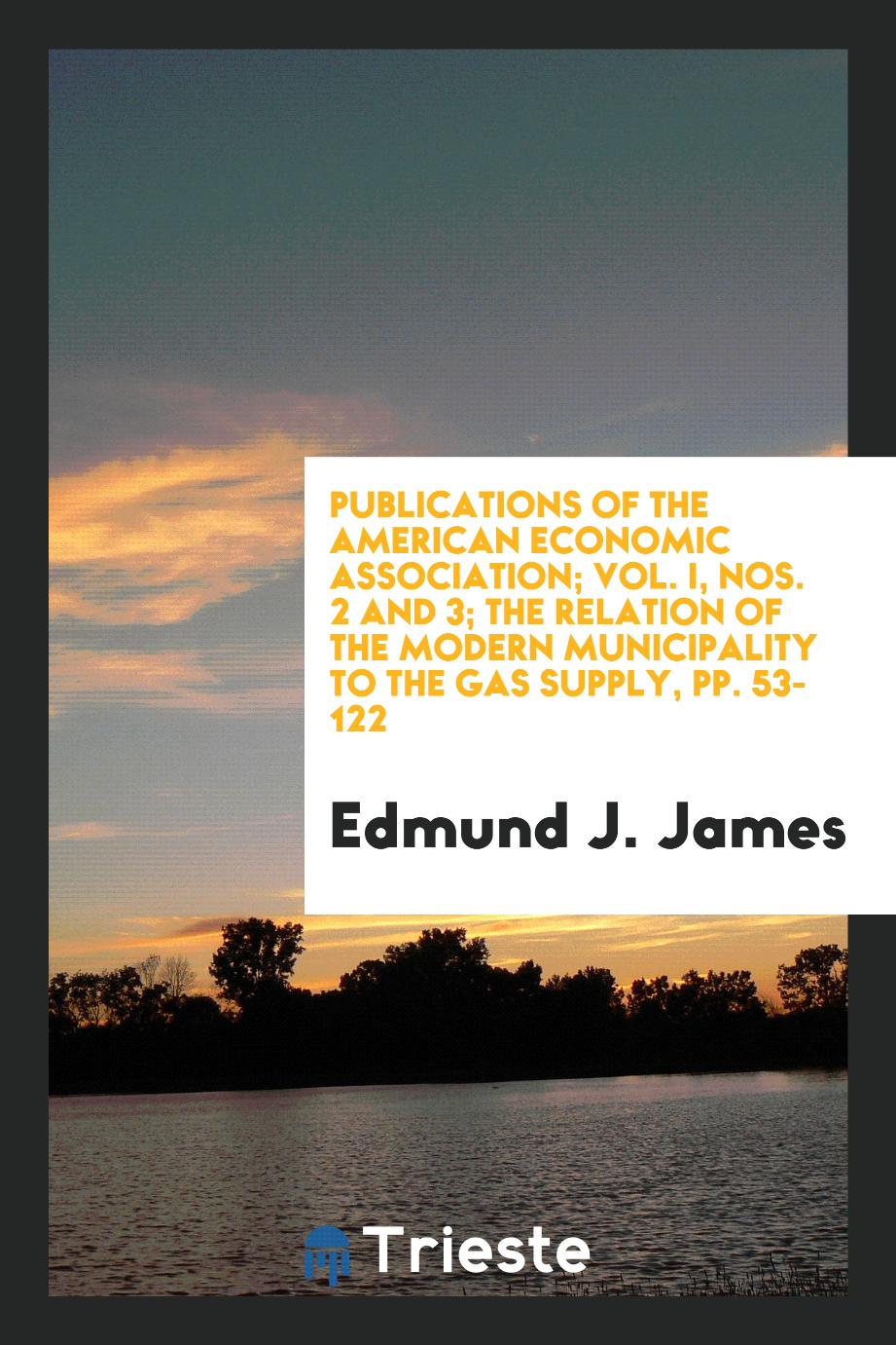 Publications of the American Economic Association; Vol. I, Nos. 2 and 3; The Relation of the Modern Municipality to the Gas Supply, pp. 53-122