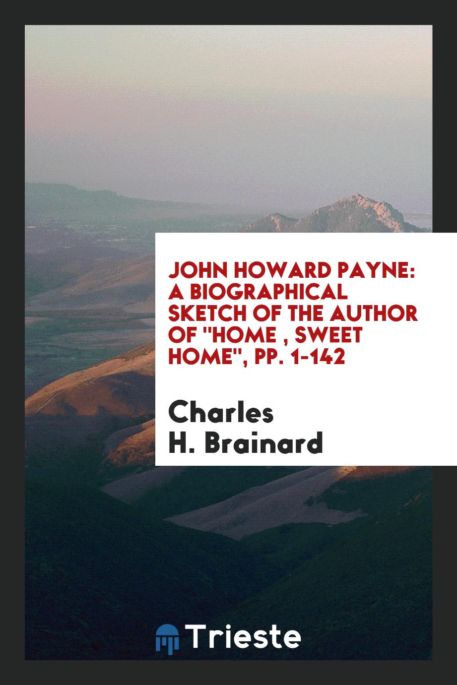 John Howard Payne: A Biographical Sketch of the Author of "Home , Sweet Home", pp. 1-142