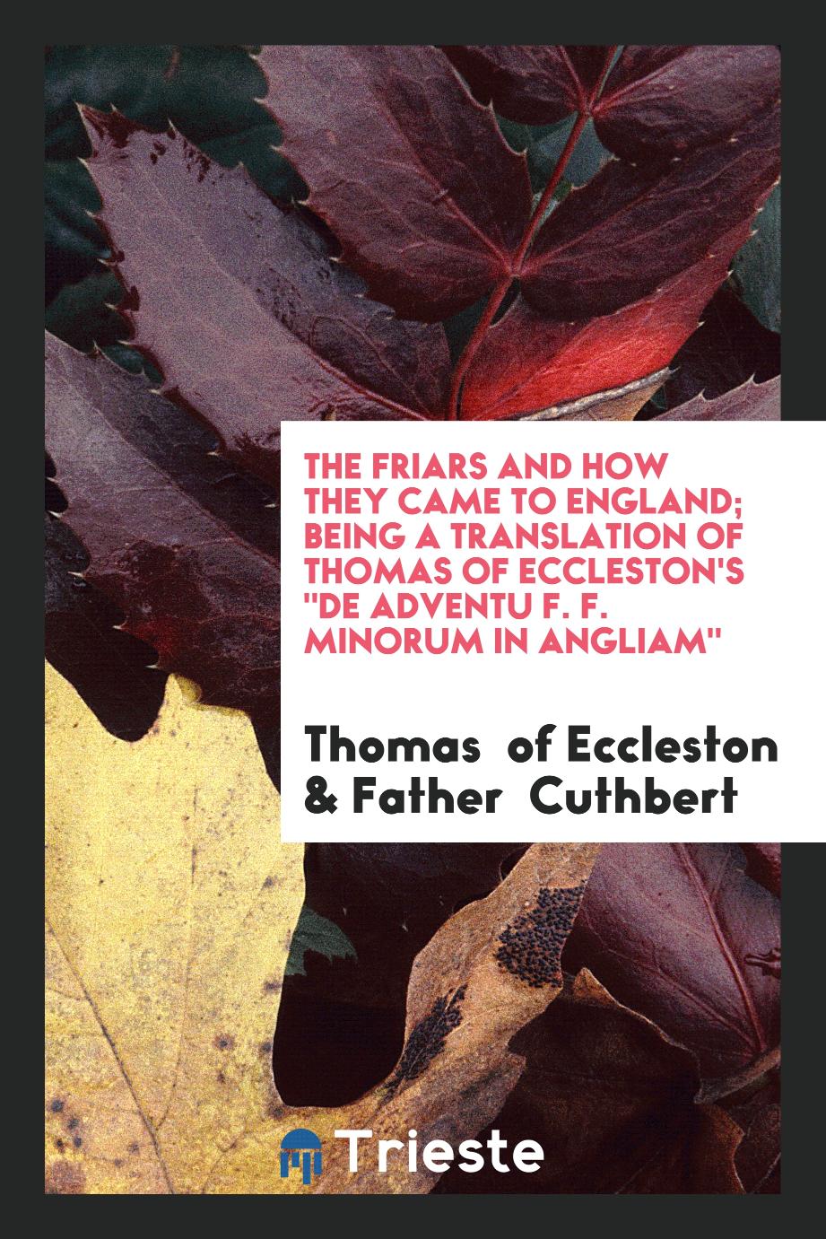The Friars and How They Came to England; Being a Translation of Thomas of Eccleston's "De Adventu F. F. Minorum in Angliam"