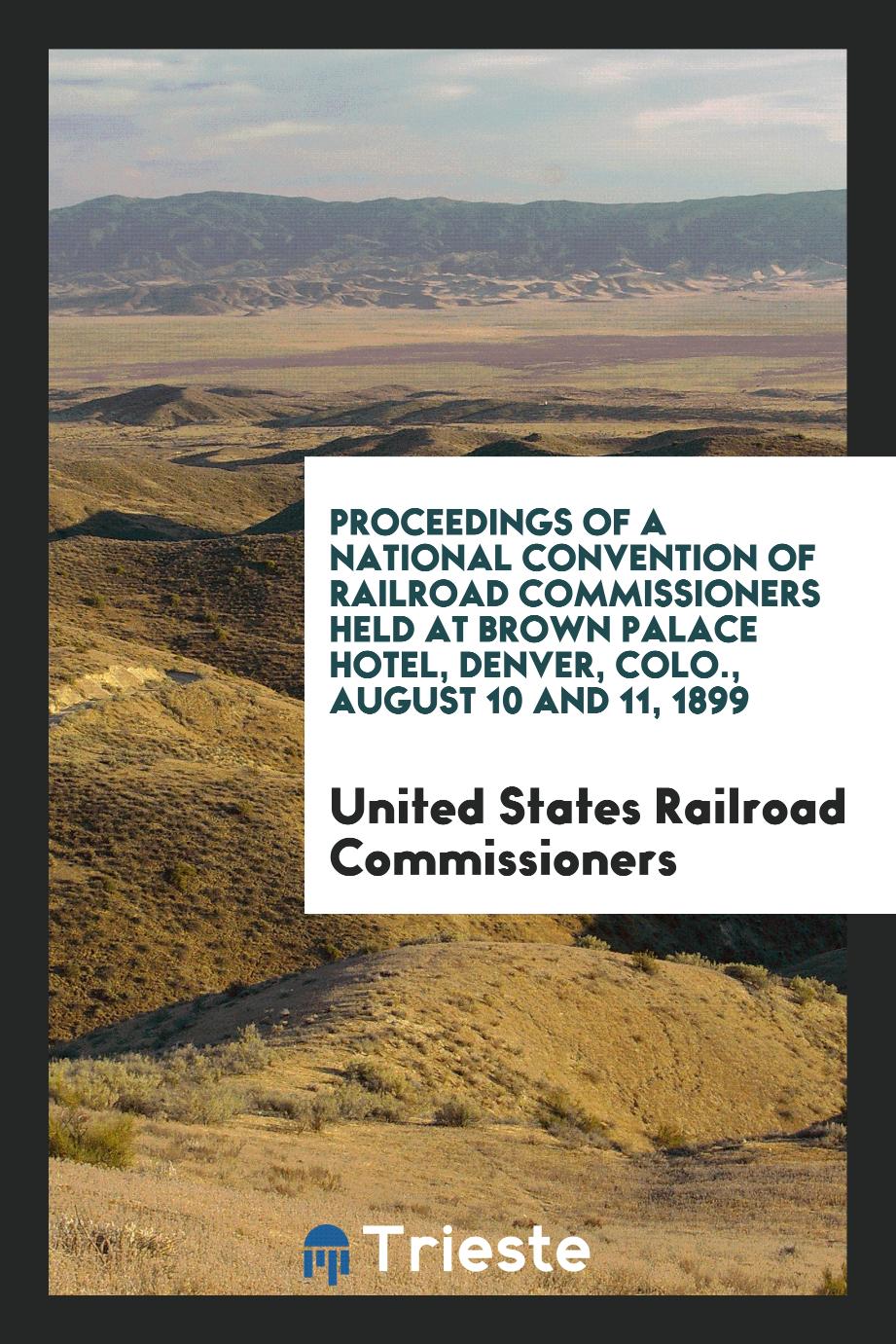 Proceedings of a National Convention of Railroad Commissioners Held at Brown Palace Hotel, Denver, Colo., August 10 and 11, 1899