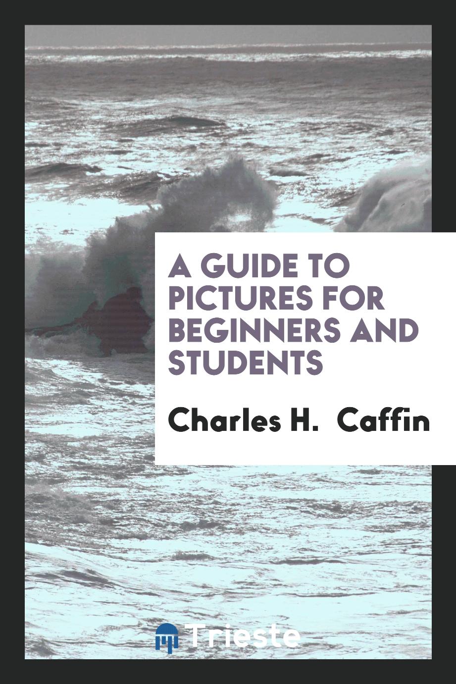 Charles H. Caffin - A Guide to Pictures for Beginners and Students