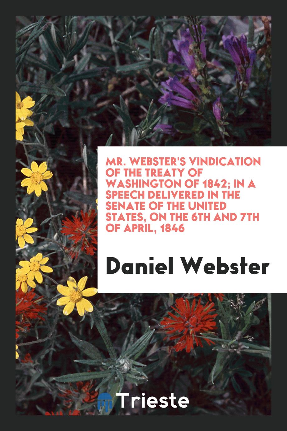 Mr. Webster's Vindication of the Treaty of Washington of 1842; In a Speech Delivered in the senate of the United States, on the 6th and 7th of april, 1846