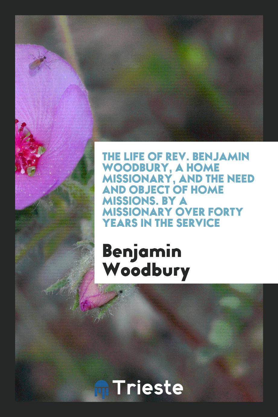 The Life of Rev. Benjamin Woodbury, a Home Missionary, and the Need and Object of Home Missions. By a Missionary over Forty Years in the Service