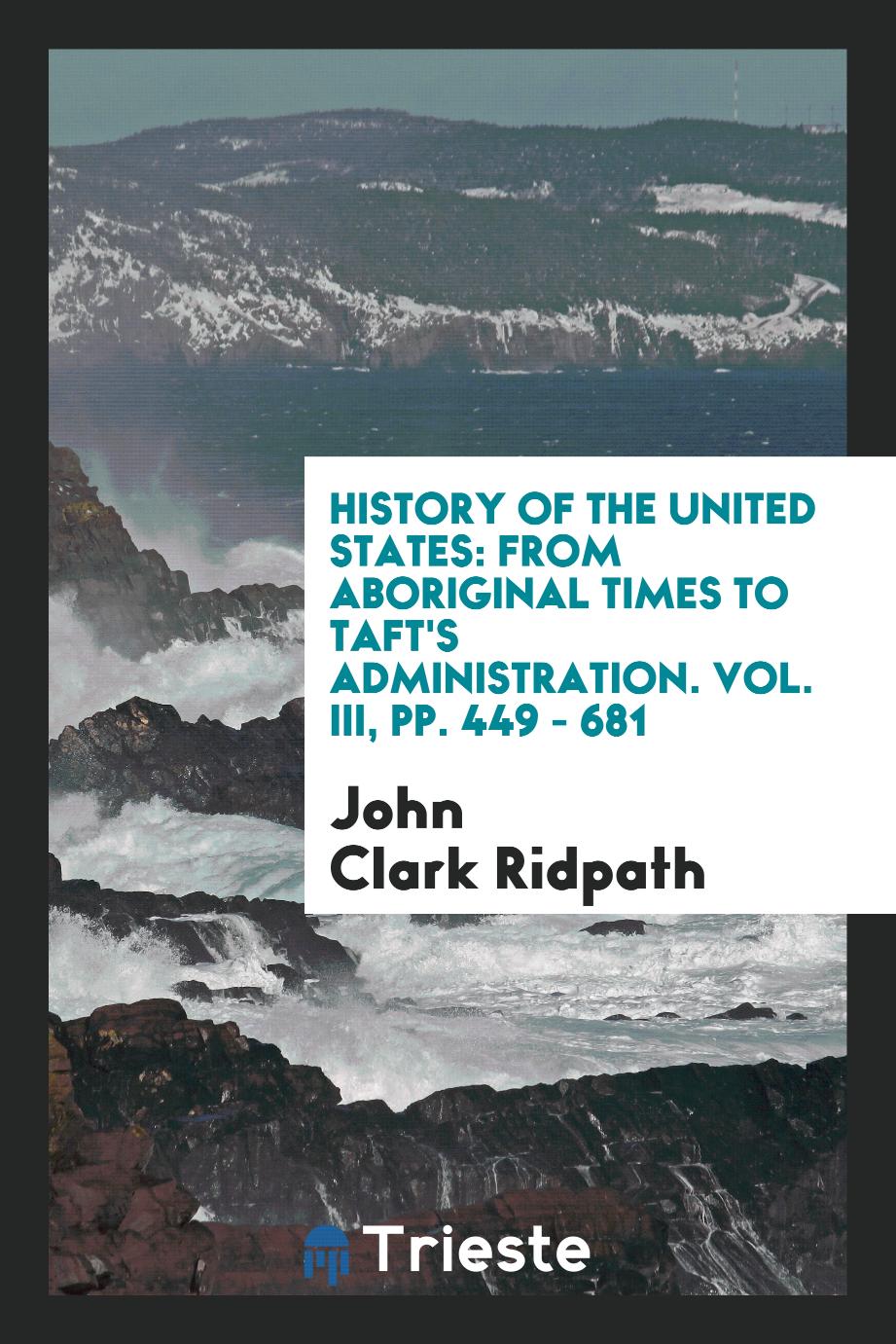 History of the United States: from aboriginal times to Taft's administration. Vol. III, pp. 449 - 681