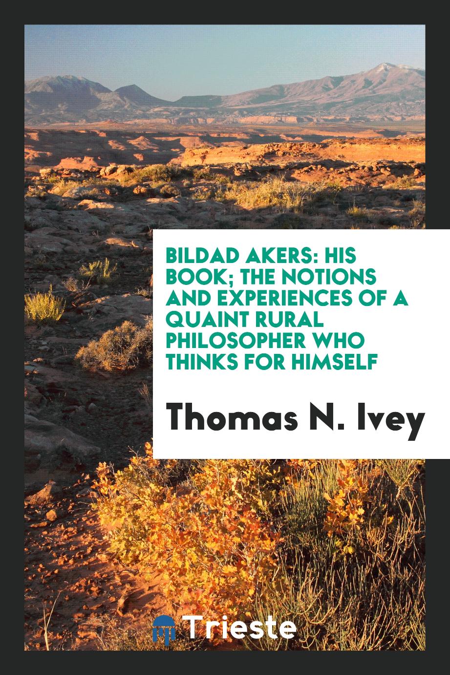 Bildad Akers: his book; the notions and experiences of a quaint rural philosopher who thinks for himself