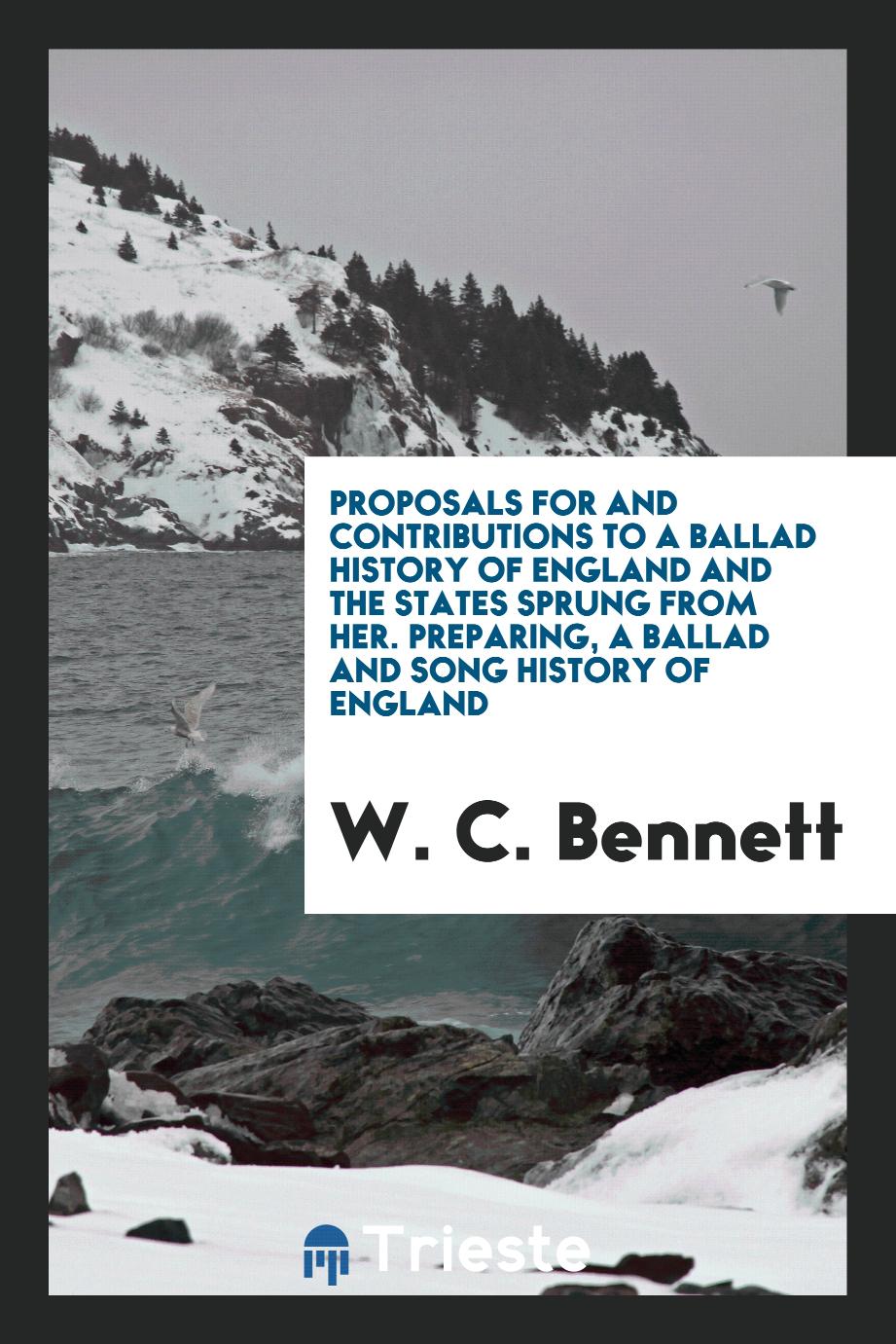 Proposals for and Contributions to a Ballad History of England and the States Sprung from Her. Preparing, a Ballad and Song History of England