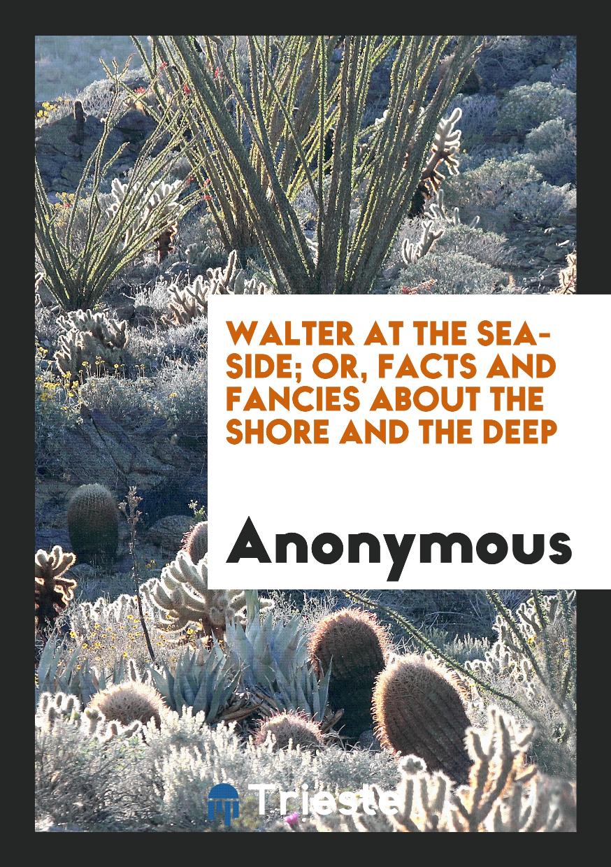 Walter at the Sea-Side; Or, Facts and Fancies about the Shore and the Deep