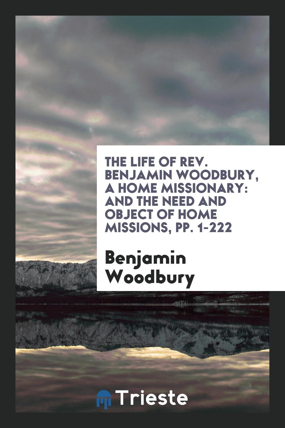The Life of Rev. Benjamin Woodbury, a Home Missionary: And the Need and Object of Home Missions, pp. 1-222