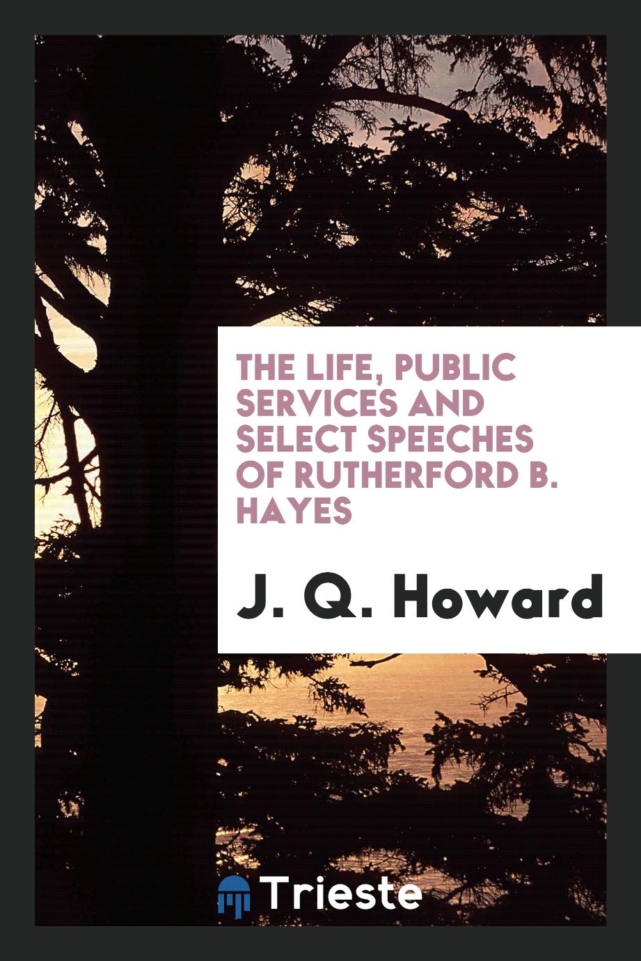 The life, public services and select speeches of Rutherford B. Hayes