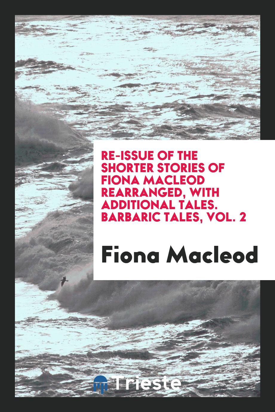 Re-issue of the shorter stories of Fiona Macleod rearranged, with additional tales. Barbaric tales, Vol. 2
